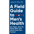 A Field Guide to Men's Health: Eat Right, Stay Fit, Sleep Well, and Have Great Sex--Forever