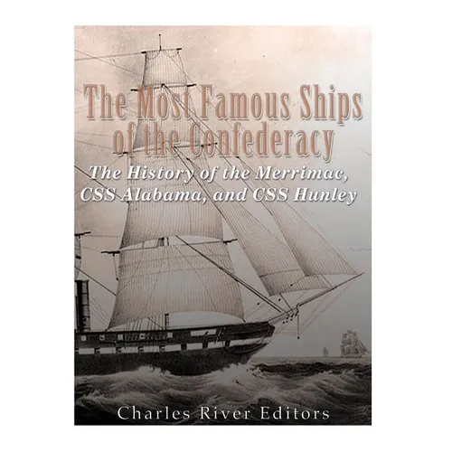 The Most Famous Ships of the Confederacy: The History of the Merrimac, CSS Alabama, and CSS Hunley