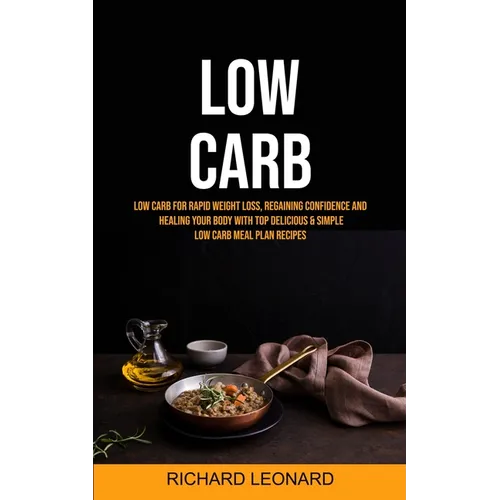 Low Carb: Low Carb For Rapid Weight Loss, Regaining Confidence And Healing Your Body With Top Delicious & Simple Low Carb Meal Plan Recipes