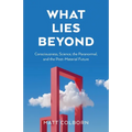 What Lies Beyond: Consciousness, Science, the Paranormal, and the Post-Material Future