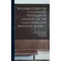 William Gilbert of Colchester, Physician of London, On the Load Stone and Magnetic Bodies, ..