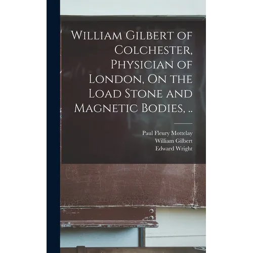 William Gilbert of Colchester, Physician of London, On the Load Stone and Magnetic Bodies, ..