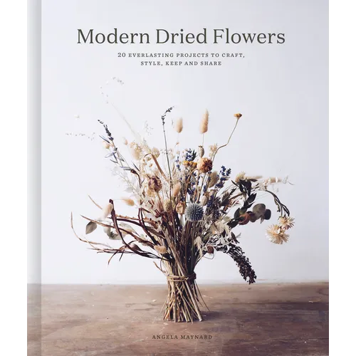 Modern Dried Flowers: 20 Everlasting Projects to Craft, Style, Keep and Share