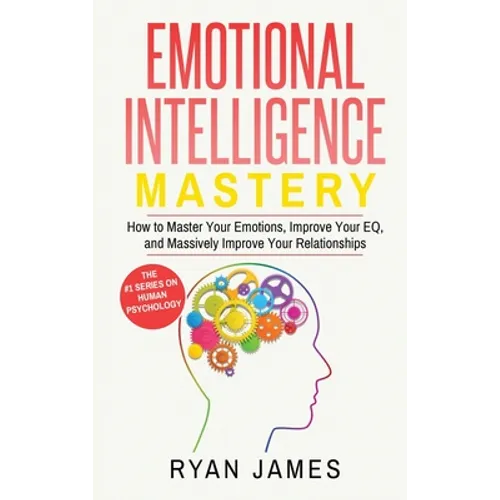 Emotional Intelligence: Mastery- How to Master Your Emotions, Improve Your EQ, and Massively Improve Your Relationships (Emotional Intelligence Series