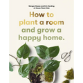 How to Plant a Room: And Grow a Happy Home