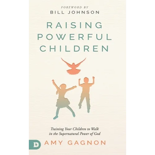 Raising Powerful Children: Training Your Children to Walk in the Supernatural Power of God
