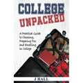 College Unpacked: A Practical Guide to Choosing, Preparing For and Excelling In College