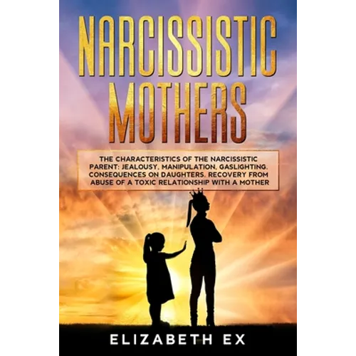 Narcissistic Mothers: The Characteristics of the Narcissistic Parent: Jealousy, Manipulation, Gaslighting. Consequences on Daughters. Recove