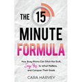 The 15 Minute Formula: How Busy Moms Can Ditch the Guilt, Say Yes to What Matters and Conquer Their Goals