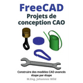 FreeCAD Projets de conception CAO: Construire des modèles CAO avancés étape par étape