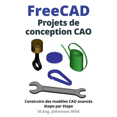 FreeCAD Projets de conception CAO: Construire des modèles CAO avancés étape par étape