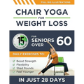 Chair Yoga For Weight Loss: 15-Minute Daily Exercises for Seniors Over 60 to Boost Strength, Flexibility, and Shed Pounds - Look and Feel Younger