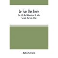 Le Tuer Des Lions: The Life And Adventures Of Jules Gerard, The Lion-Killer; Comprising His Ten Years' Campaigns Among The Lions Of Northern Africa