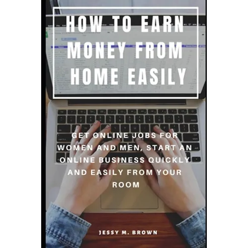 How to Earn Money from Home Easily: Get Online Jobs for Women and Men, Start an Online Business Quickly and Easily from Your Room