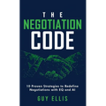 The Negotiation Code: 10 Proven Strategies to Redefine Negotiations with EQ and AI