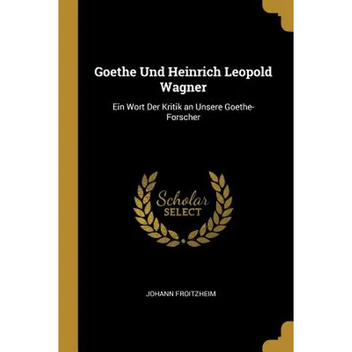 Goethe Und Heinrich Leopold Wagner: Ein Wort Der Kritik an Unsere Goethe-Forscher