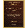 D. Cady Herrick, Judge-Boss Of Albany: How He Dragged Judicial Ermine In The Mud And Dust Of Partisan Politics (1904)