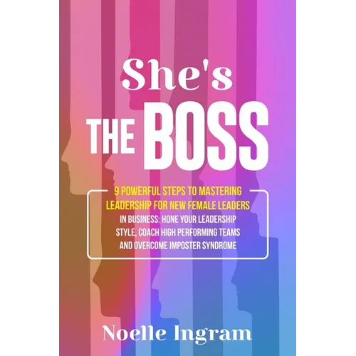 She's The Boss: 9 Powerful Steps To Mastering Leadership For New Female Leaders In Business; Hone Your Leadership Style, Coach High Performing Teams a