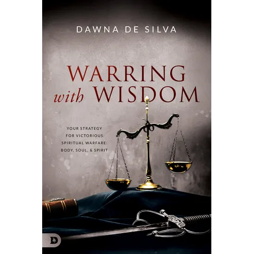Warring with Wisdom: Your Strategy for Victorious Spiritual Warfare: Body, Soul, and Spirit