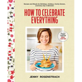 How to Celebrate Everything: Recipes and Rituals for Birthdays, Holidays, Family Dinners, and Every Day in Between: A Cookbook