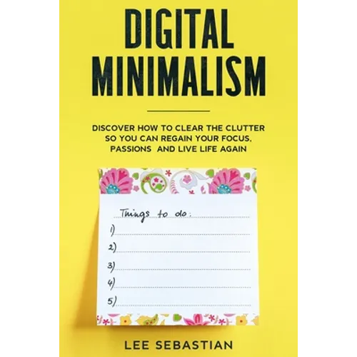 Digital Minimalism: Discover How to Clear the Clutter So You Can Regain Your Focus, Passions and Live Life Again