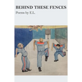 Behind These Fences: Poems by E. L.