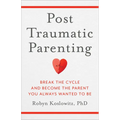 Post-Traumatic Parenting: Break the Cycle and Become the Parent You Always Wanted to Be