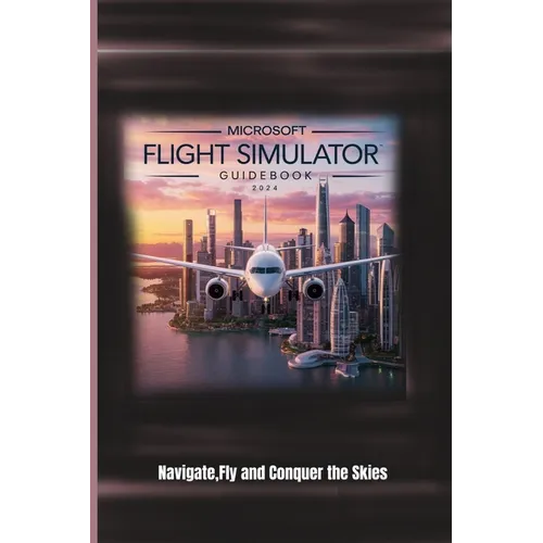 Microsoft Flight Simulator Guidebook 2024: Navigate, Fly and Conquer the Skies