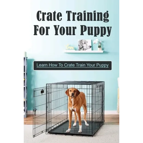 Crate Training For Your Puppy: Learn How To Crate Train Your Puppy: How To Potty Train A Puppy With A Crate