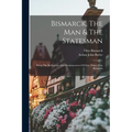 Bismarck, The Man & The Statesman: Being The Reflections And Reminiscences Of Otto, Prince Von Bismarck