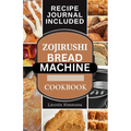 Zojirushi Bread Machine Cookbook: Super Delicious Homemade Loaf Recipes for your Bread Maker