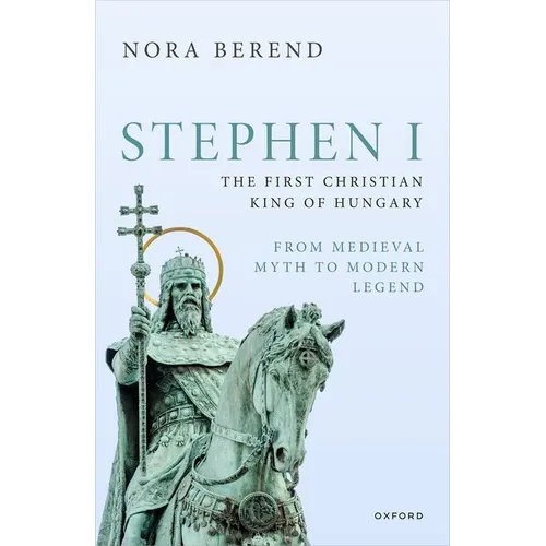 Stephen I, the First Christian King of Hungary: From Medieval Myth to Modern Legend