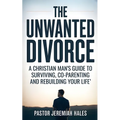 The Unwanted Divorce: A Christian Man's Guide to Surviving, Co-Parenting and Rebuilding Your Life