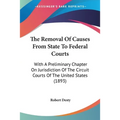 The Removal Of Causes From State To Federal Courts: With A Preliminary Chapter On Jurisdiction Of The Circuit Courts Of The United States (1893)