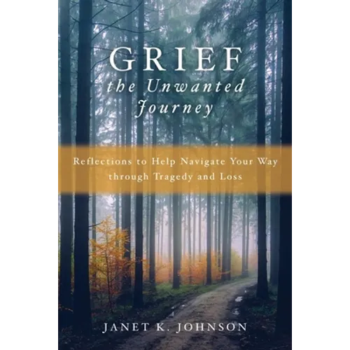 Grief the Unwanted Journey: Reflections to Help Navigate Your Way through Tragedy and Loss