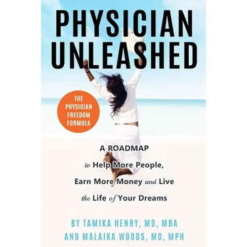Physician Unleashed: The Physician Freedom Formula. A Roadmap to Help More People, Earn More Money and Live the Life of Your Dreams