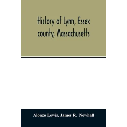 History of Lynn, Essex county, Massachusetts: including Lynnfield, Saugus, Swampscott, and Nahant 1629-1864
