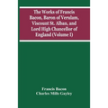 The Works Of Francis Bacon, Baron Of Verulam, Viscount St. Alban, And Lord High Chancellor Of England (Volume I)