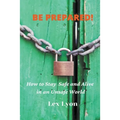 BE PREPARED! How to Stay Safe And Alive in An Unsafe World.