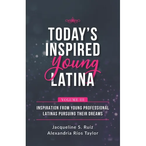 Today's Inspired Young Latina Volume III: Inspiration from Young Professional Latinas Pursuing Their Dreams