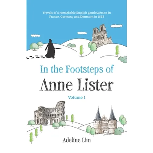 In the Footsteps of Anne Lister (Volume 1): Travels of a remarkable English gentlewoman in France, Germany and Denmark in 1833