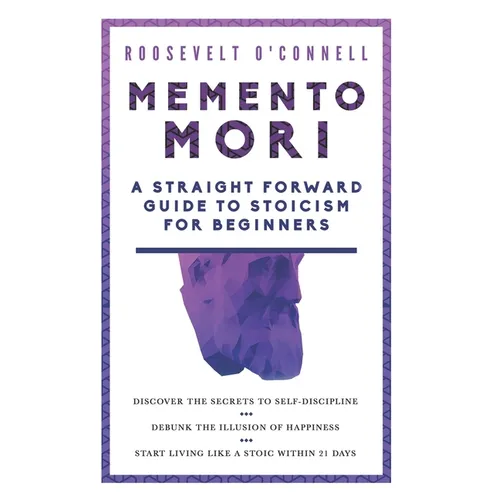 Memento Mori A Straightforward Guide to Stoicism for Beginners: Discover the secrets to self-discipline, Debunk the illusion of happiness, and Start l