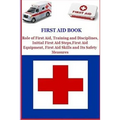 First Aid Book: Role of First Aid, Training and Disciplines, Initial First Aid Steps, First Aid Equipment, First Aid Skills and Its Safety Measures