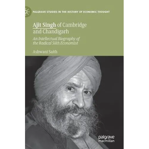 Ajit Singh of Cambridge and Chandigarh: An Intellectual Biography of the Radical Sikh Economist