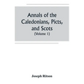 Annals of the Caledonians, Picts, and Scots; and of Strathclyde, Cumberland, Galloway, and Murray (Volume I)