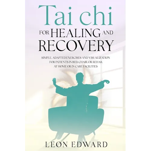 Tai Chi for Healing and Recovery: Simple, Adapted Exercises and Visualization for Patients in Bed, Chair, or Rehab, at Home or in Care Facilities