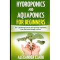 Hydroponics and Aquaponics for Beginners: The best beginner's guide to quickly build an inexpensive hydroponic system at home. How to grow vegetables,
