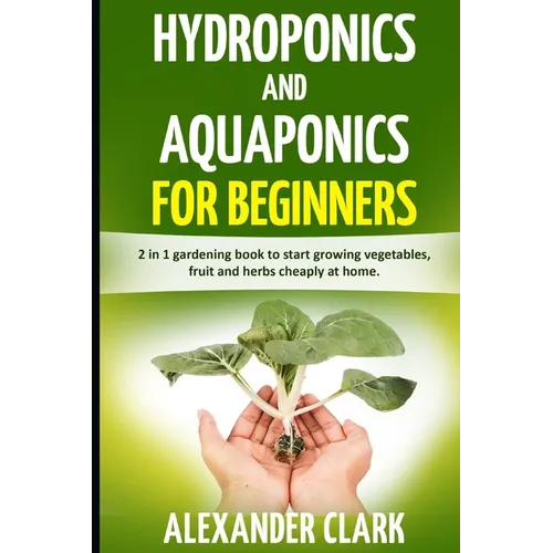 Hydroponics and Aquaponics for Beginners: The best beginner's guide to quickly build an inexpensive hydroponic system at home. How to grow vegetables,