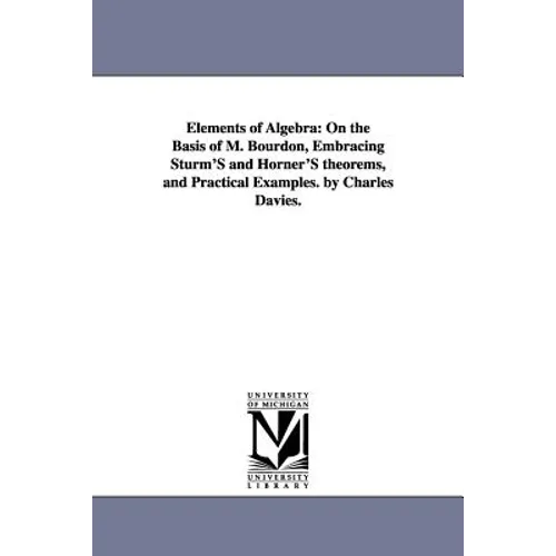 Elements of Algebra: On the Basis of M. Bourdon, Embracing Sturm'S and Horner'S theorems, and Practical Examples. by Charles Davies.