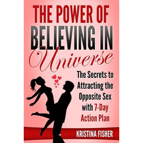 The Power of Believing in Universe: The Secrets to Attracting the Opposite Sex with 7-Day Action Plan